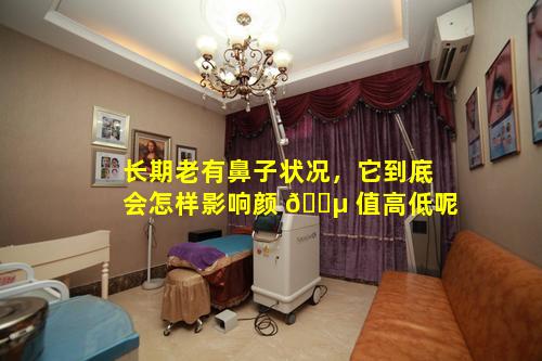 长期老有鼻子状况，它到底会怎样影响颜 🌵 值高低呢